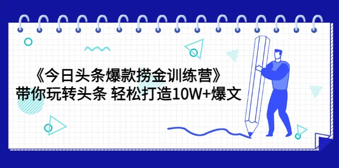 掌握今日头条爆款创作秘籍：打造10W 爆文的捞金训练营-网赚项目