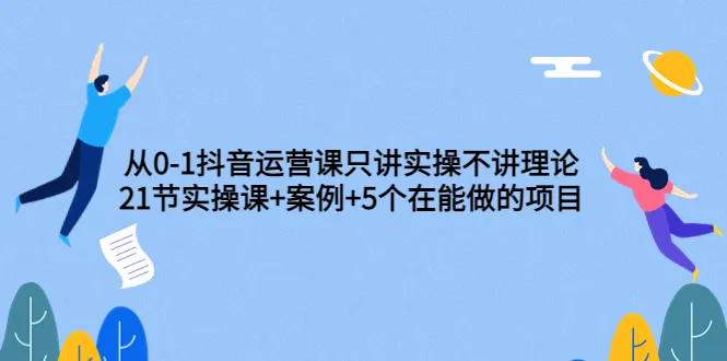 抖音运营实战课程：21节实操教程＋成功案例＋5大热门项目-网赚项目