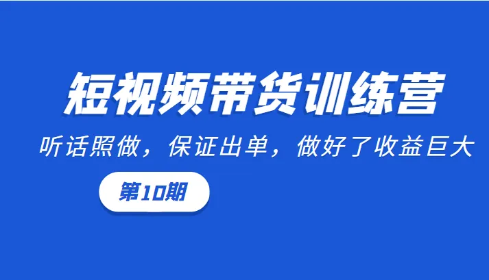 短视频带货训练营：听话照做，保证出单，做好可获巨利（第10期）-网赚项目