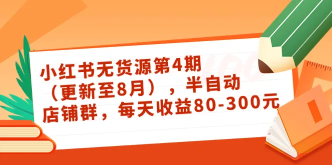 小红书无货源第4期：8月更新，每日增收可达更多，打造你的半自动店铺群-网赚项目