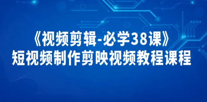 必学短视频剪辑攻略：38堂课全面掌握剪映技巧-网赚项目