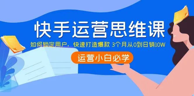 打造爆款：快手运营思维课程，实现从0到日销10W的成功之路-网赚项目