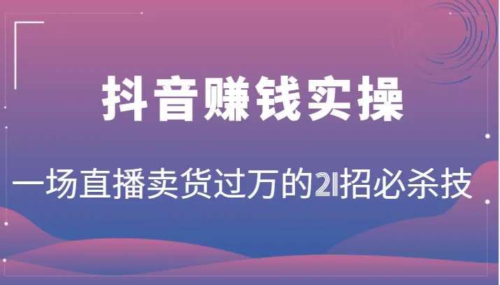 抖音赚钱实操21招必杀技 万级销量！你也可以成为带货王者-网赚项目