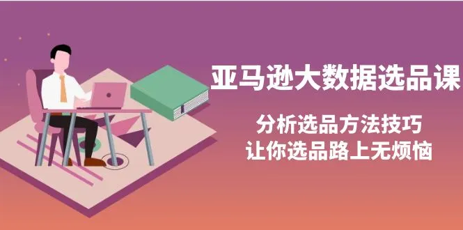 精通亚马逊大数据选品：无烦恼选品路，技巧与方法解析-网赚项目