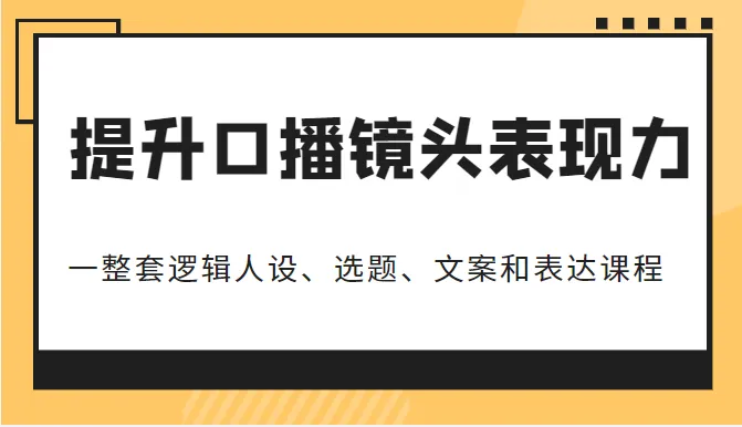 6999元课程：全面提升口播镜头表现力！一套完整的逻辑人设、选题、文案及表达体系助你脱颖而出-网赚项目