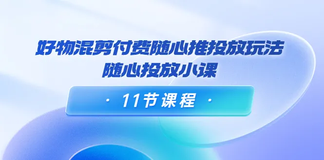 掌握随心推投放玩法，万三·好物混剪小课带你实战付费推广-网赚项目