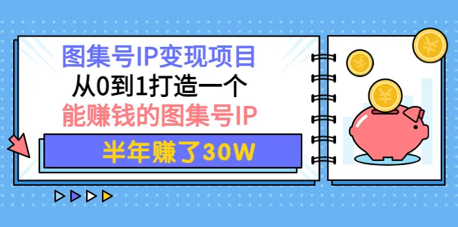 从0到1，打造图集号IP赚钱系统：深度解析图文创作者的商业变现路径-网赚项目