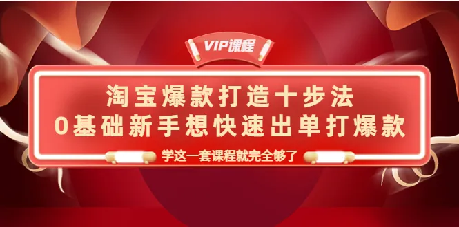 打造淘宝爆款的十步法：0基础新手也能轻松出单，学这套课程就够了！-网赚项目