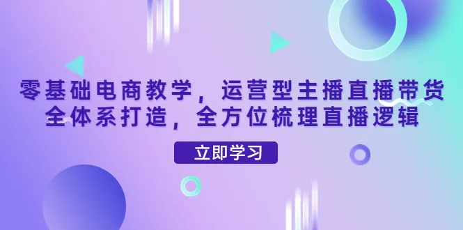 打造运营型主播直播带货全体系：零基础电商教学详解-网赚项目