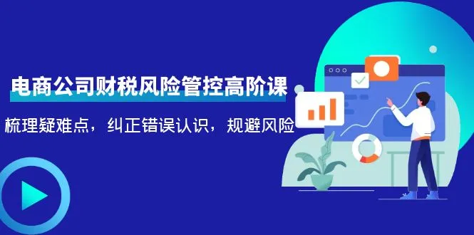 电商公司财税风险管控高阶课程：解析日常管理中的疑难问题及规避风险策略-网赚项目