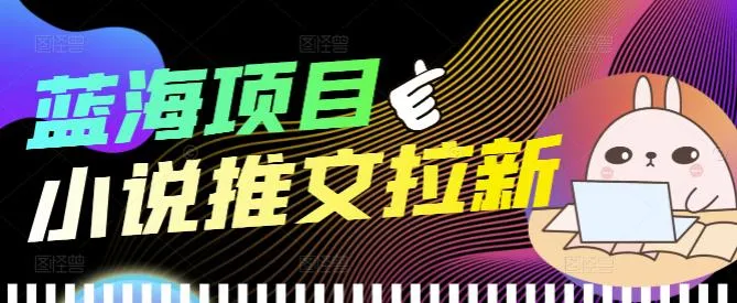 揭秘小说推文拉新：创业者的新宠【详细教程】-网赚项目