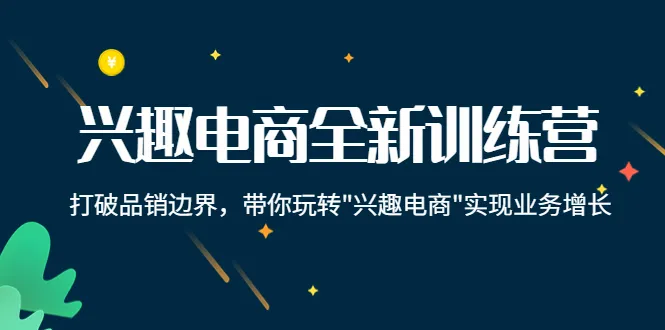 深度解析：兴趣电商全新训练营，打破品销边界，带你玩转“兴趣电商“实现业务增长-网赚项目