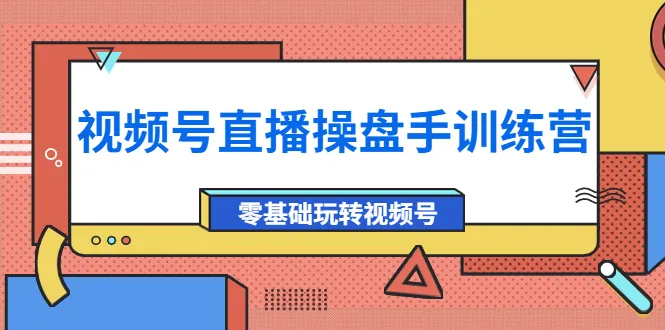 视频号直播操盘手训练营：打破界限，掌握商业变现的关键技能！-网赚项目