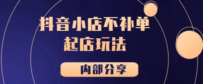 探索抖音小店新玩法：不补单起店内部分享【极小垂直类目】-网赚项目