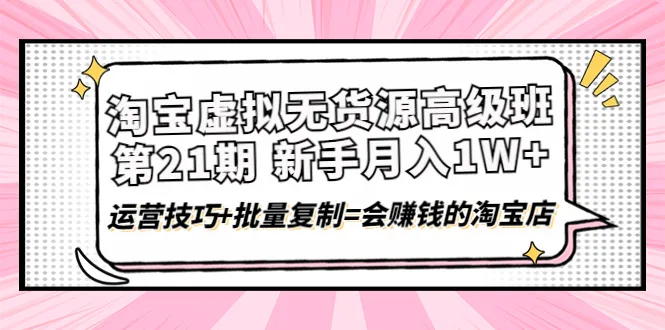 淘宝虚拟无货源高级班【2024最新版】: 月收入更多 运营技巧 批量复制全攻略-网赚项目