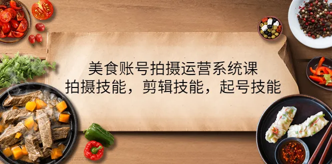 提升美食账号运营技能：拍摄、剪辑、起号全解析！-网赚项目