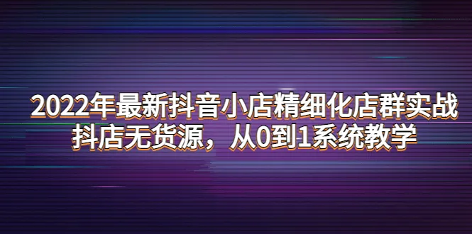 无货源也能轻松开抖音小店！2022全新实战教程详解-网赚项目