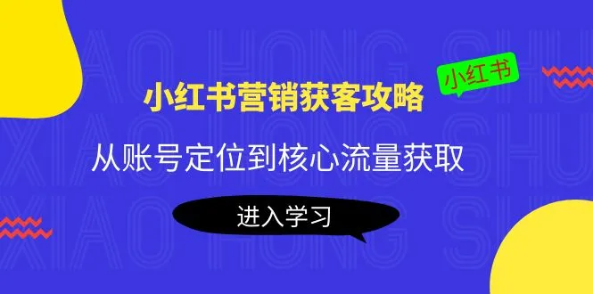 小红书营销攻略：抓住核心流量，打造爆款笔记，实现商业变现-网赚项目