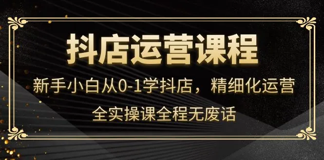 新手抖店运营全程实操，从零开始学习电商精细化运营技巧-网赚项目