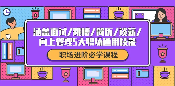 职场晋级必备：打造完备职场技能，涵盖面试/跳槽/简历/谈薪/向上管理等5大通用技能-网赚项目