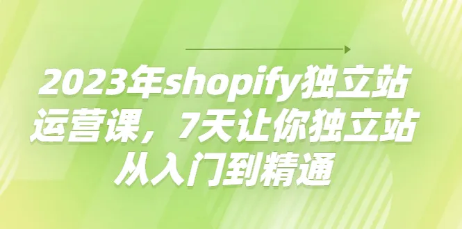 成为Shopify大师：全面解析与精通教程，7天内带你掌握独立站运营的技巧-网赚项目