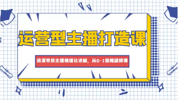 打造成功的运营型主播：从零到一的精细化授课-网赚项目