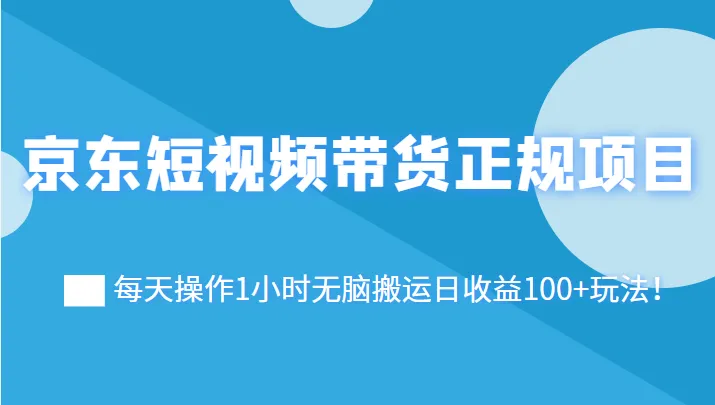 京东短视频带货攻略：轻松每日增收百元！视频教程解析最新赚钱玩法-网赚项目