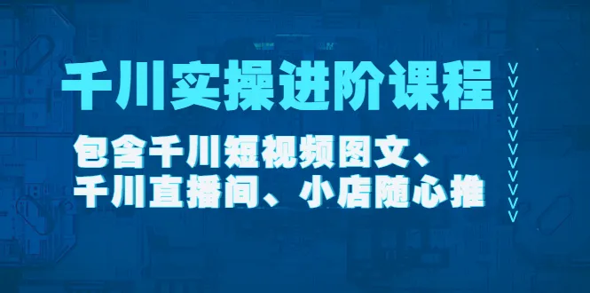 巨量千川实操进阶课程：全面解析千川图文推广与直播间营销技巧-网赚项目