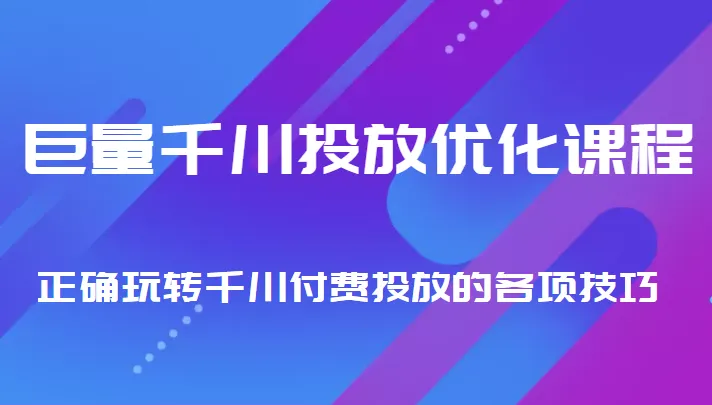 巨量千川投放优化课程：完整指南与实操技巧解析-网赚项目