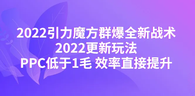 2022引力魔方群爆全新战术解析：PPC低于1毛，效率直逼完美-网赚项目