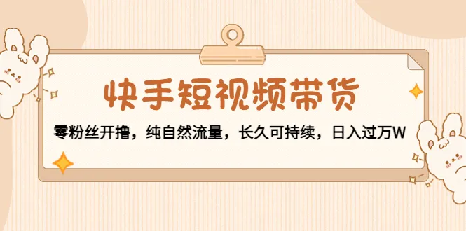 掌握快手短视频带货的秘诀：零粉丝开启，自然流量长久持续，收入增多技巧揭秘！-网赚项目