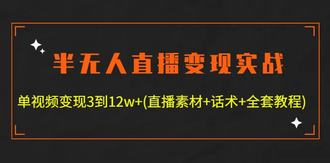 半无人直播变现实战教程：从单视频收入到12w ，全套素材 话术详解-网赚项目