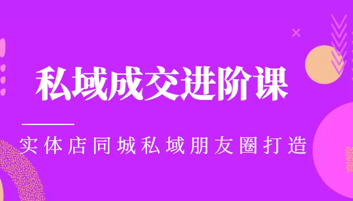 打造实体店同城私域朋友圈：私域成交进阶课程指南-网赚项目