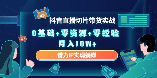 抖音直播切片带货实战全解析：0基础入门 IP借力，月入轻松增多！-网赚项目