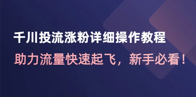 千川投流涨粉详细操作教程：新手必看，助力流量快速起飞！-网赚项目