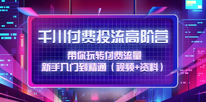 探索千川付费流量的奥秘：高阶训练营解密付费流量运营技巧-网赚项目