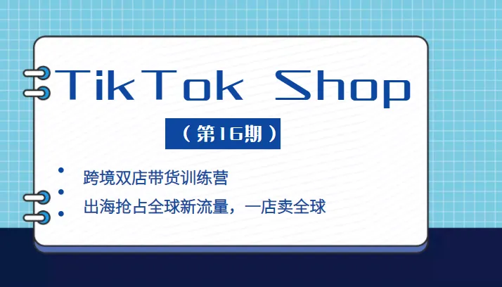 TikTok Shop 新流量赋能训练营：跨境带货双店策略揭秘（第16期）-网赚项目