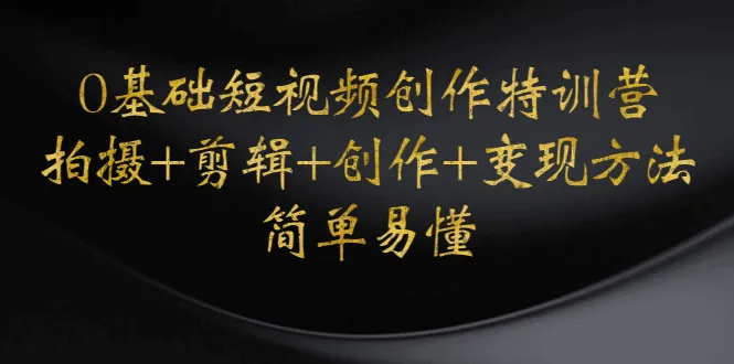 掌握短视频创作的诀窍：0基础短视频创作特训营详解-网赚项目