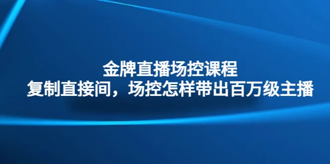 成为金牌场控专家：掌握复制直播间、引导*万级主播的技巧-网赚项目