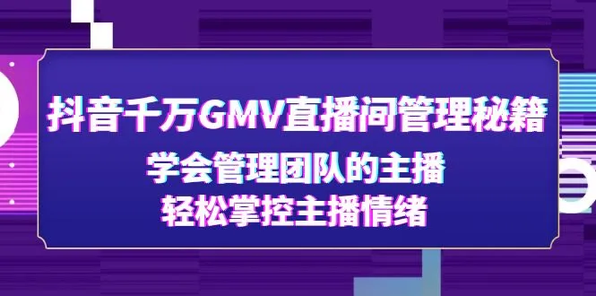 解锁抖音直播团队管理秘籍：打造*万GMV直播间，轻松掌控主播情绪-网赚项目