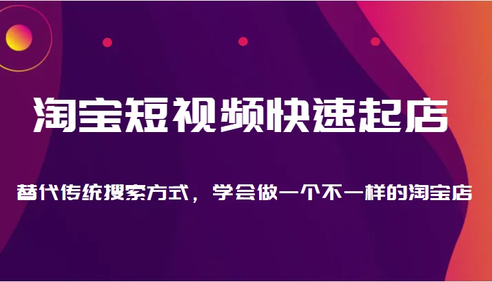 快速上手淘宝短视频开店：打破传统搜索思维，打造独特店铺吸引消费者-网赚项目