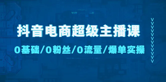 零基础到爆单的实操指南：抖音电商超级主播课程-网赚项目