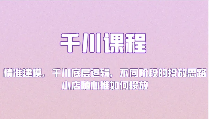 千川课程：从精准建模到小店随心推，掌握投放策略优化广告效果-网赚项目