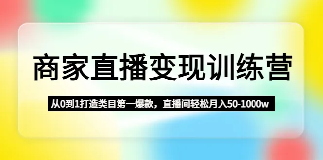 如何打造月销千万级直播间？商家直播变现训练营详解-网赚项目