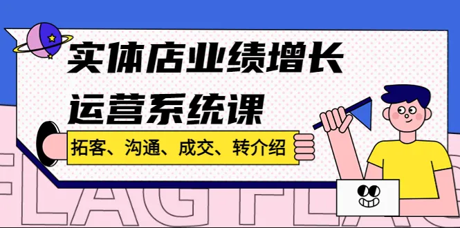 实体店业绩增长运营系统课：拓客、沟通、成交、转介绍全解析-网赚项目