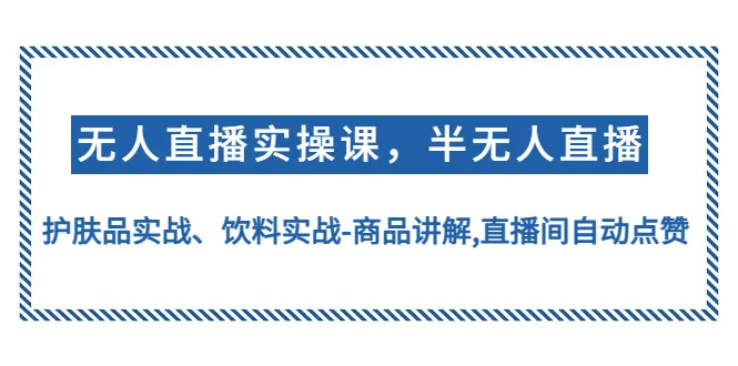 无人直播实操指南：半无人直播、护肤品实战、饮料推广技巧揭秘！-网赚项目