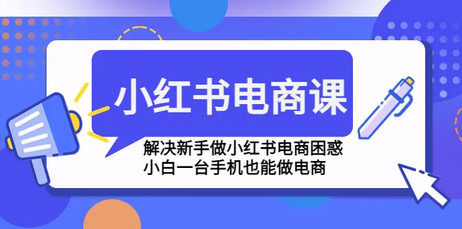 小红书电商课程：从零基础到电商达人，打造你的手机赚钱利器！-网赚项目