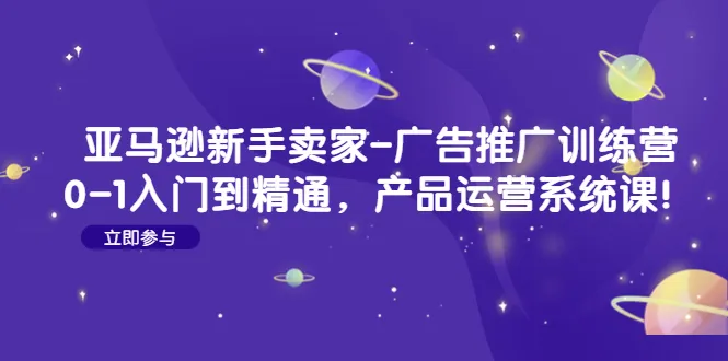 新手必看！亚马逊广告推广训练营：0-1入门到精通，助你轻松打造爆款产品-网赚项目