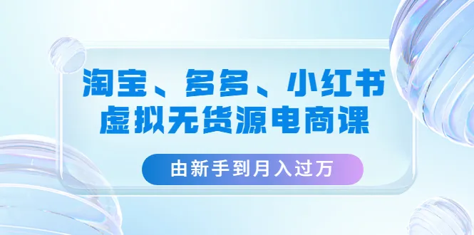 月增更多！淘宝/拼多多/小红书三大平台虚拟无货源电商课-网赚项目