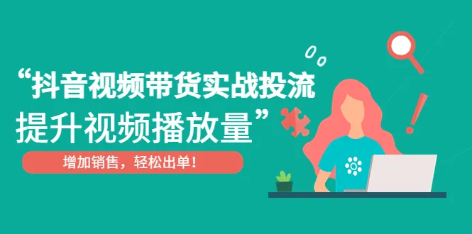 掌握抖音视频带货实战：投放流策略、增加播放量、轻松出单！-网赚项目